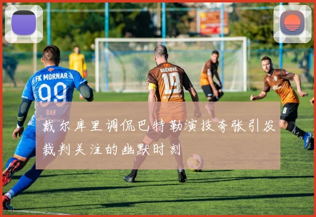 戴尔库里调侃巴特勒演技夸张引发裁判关注的幽默时刻