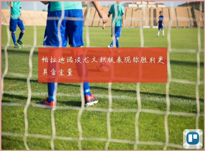 帕拉迪诺谈尤文积极表现称胜利更具含金量