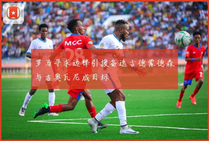 罗马寻求边锋引援备选古德蒙德森与吉奥瓦尼成目标