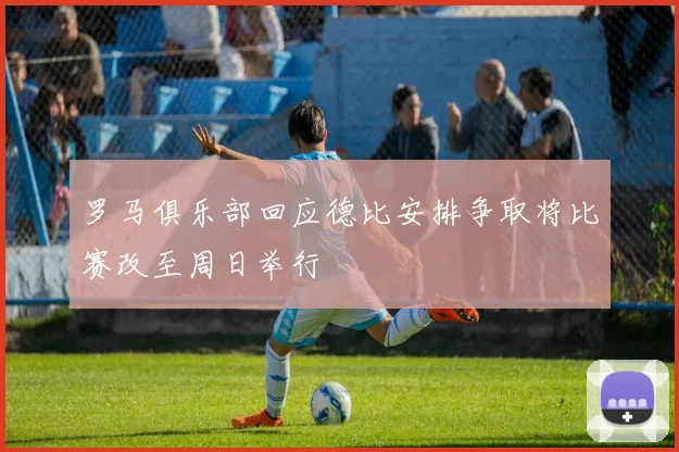 罗马俱乐部回应德比安排争取将比赛改至周日举行