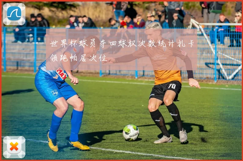 世界杯球员夺回球权次数统计扎卡领跑帕居次位