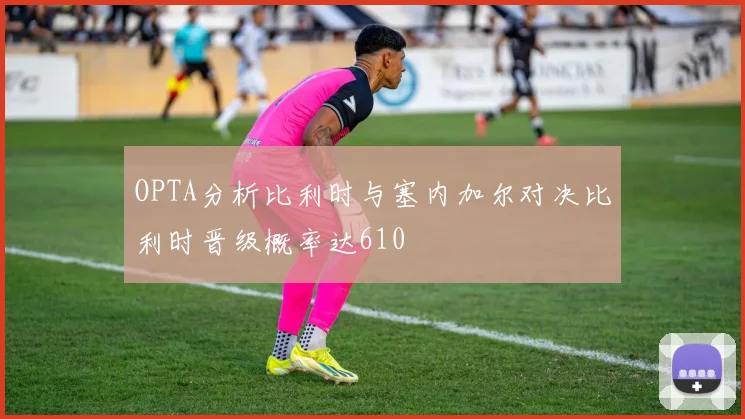 OPTA分析比利时与塞内加尔对决比利时晋级概率达610
