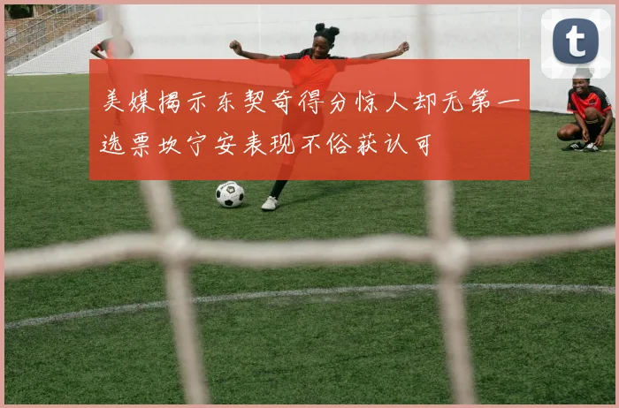美媒揭示东契奇得分惊人却无第一选票坎宁安表现不俗获认可