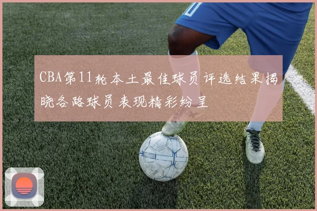 CBA第11轮本土最佳球员评选结果揭晓各路球员表现精彩纷呈