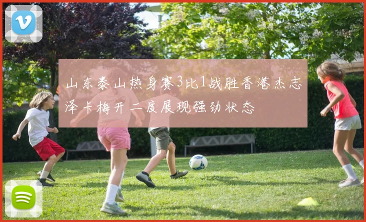 山东泰山热身赛3比1战胜香港杰志泽卡梅开二度展现强劲状态