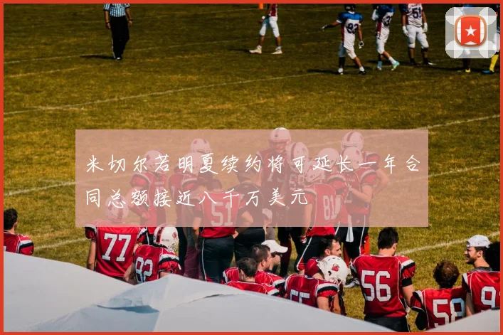 米切尔若明夏续约将可延长一年合同总额接近八千万美元