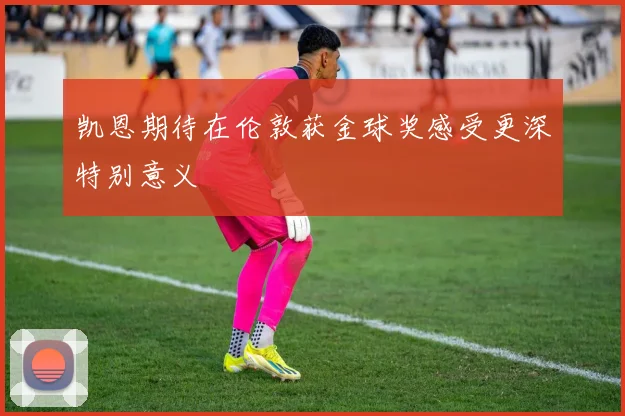 凯恩期待在伦敦获金球奖感受更深特别意义