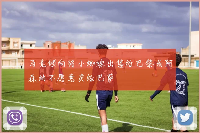 马竞倾向将小蜘蛛出售给巴黎或阿森纳不愿意卖给巴萨