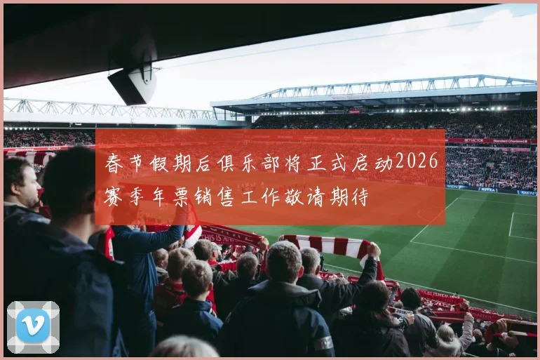 春节假期后俱乐部将正式启动2026赛季年票销售工作敬请期待