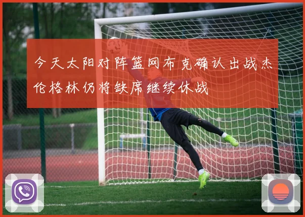 今天太阳对阵篮网布克确认出战杰伦格林仍将缺席继续休战
