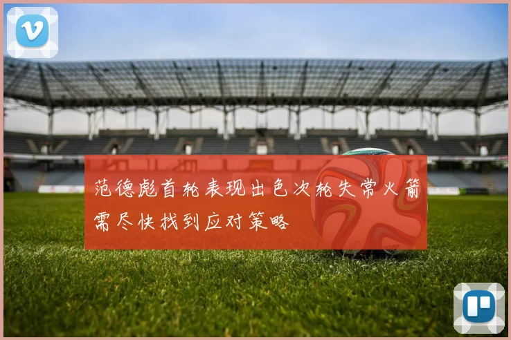 范德彪首轮表现出色次轮失常火箭需尽快找到应对策略