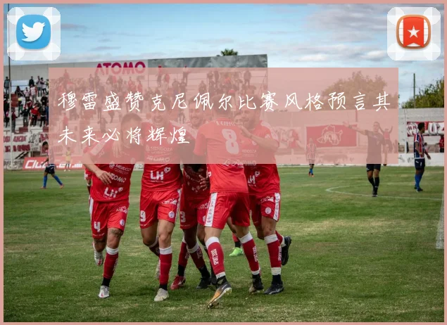 穆雷盛赞克尼佩尔比赛风格预言其未来必将辉煌