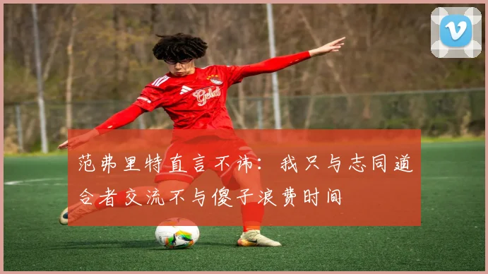 范弗里特直言不讳：我只与志同道合者交流不与傻子浪费时间